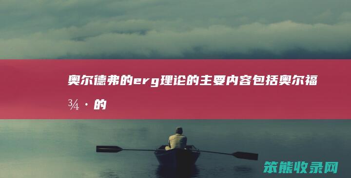 奥尔德弗的erg理论的主要内容包括 奥尔福德的erg理论