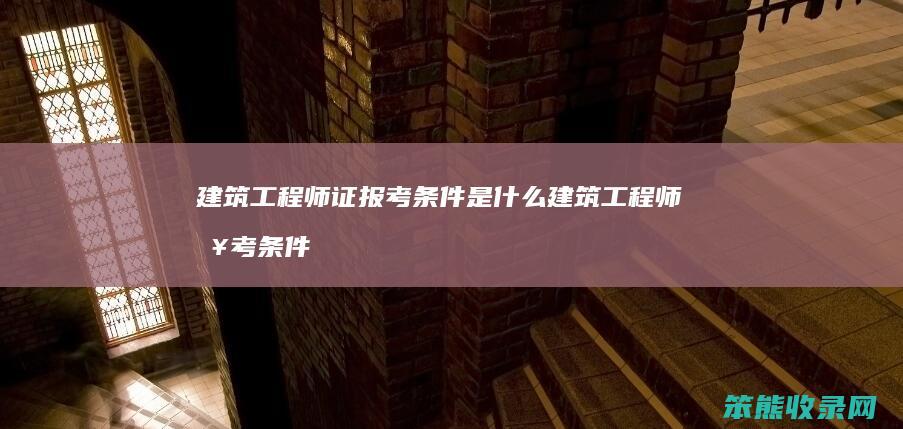 建筑工程师证报考条件是什么 建筑工程师报考条件有哪些