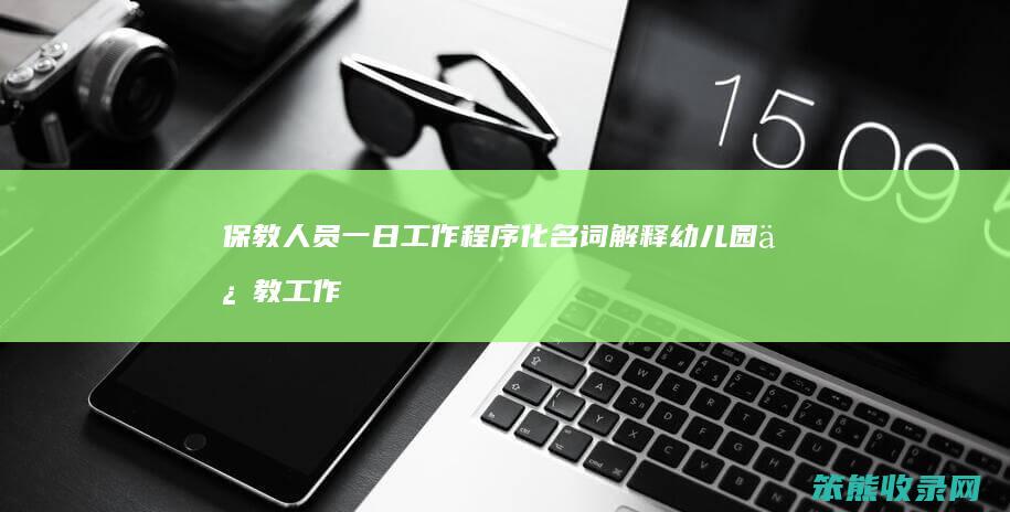 保教人员一日工作程序化名词解释 幼儿园保教工作程序化名词解释