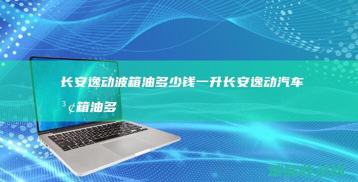 长安逸动波箱油多少钱一升 长安逸动汽车波箱油多久换一次