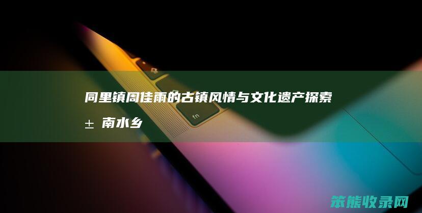 同里镇周佳雨的古镇风情与文化遗产 探索江南水乡的瑰宝