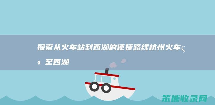 探索从火车站到西湖的便捷路线 杭州火车站至西湖的距离及交通指南