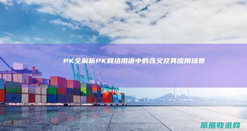 PK全解析 PK 网络用语中的 含义及其应用场景