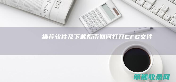 推荐软件及下载指南 如何打开CFG文件