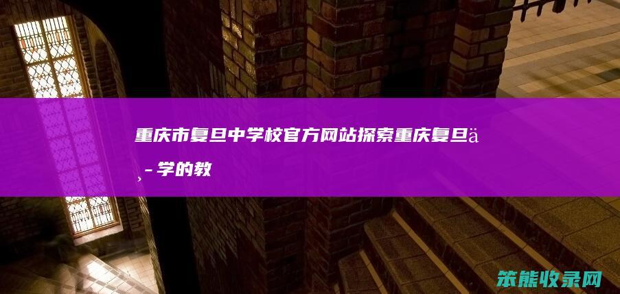 重庆市复旦中学校官方网站 探索重庆复旦中学的教育资源与校园生活