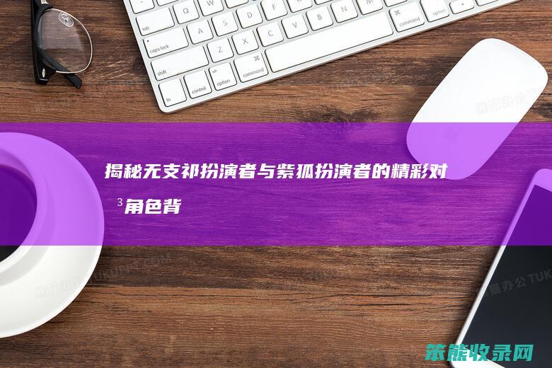 揭秘 无支祁扮演者与紫狐扮演者的精彩对决 角色背后的故事与演技大比拼