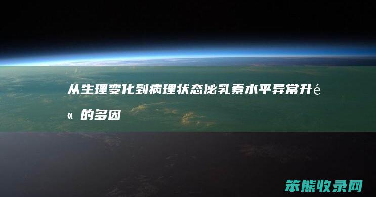 从生理变化到病理状态 泌乳素水平异常升高的多因素解析