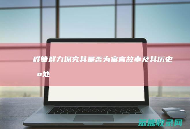 群策群力 探究其是否为寓言故事及其历史出处