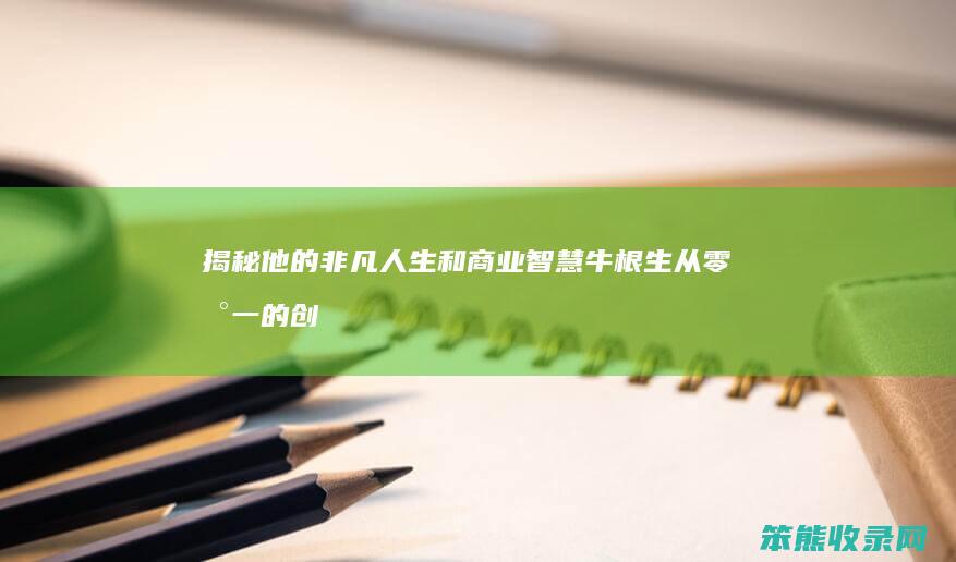 揭秘他的非凡人生和商业智慧 牛根生 从零到一的创业传奇