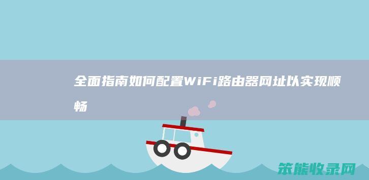 全面指南 如何配置WiFi路由器网址以实现顺畅上网