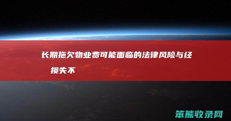 长期拖欠物业费可能面临的法律风险与经济损失 不交物业费的后果