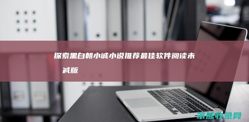 探索黑白朝小诚小说 推荐最佳软件阅读未删减版