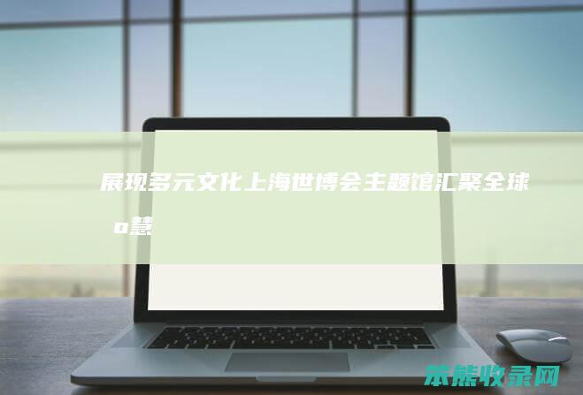 展现多元文化 上海世博会主题馆 汇聚全球智慧