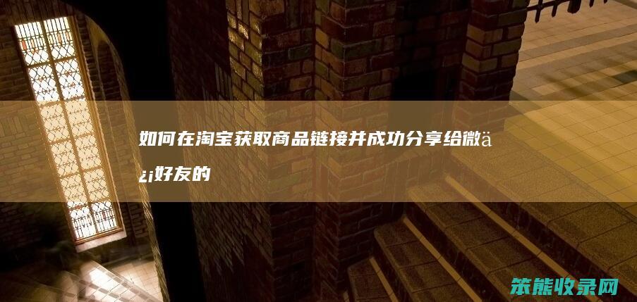 如何在淘宝获取商品链接并成功分享给微信好友的详细步骤指南