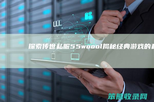 探索传世私服55woool 揭秘经典游戏的私服世界与玩家社区