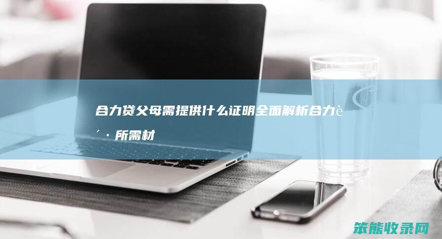 合力贷父母需提供什么证明 全面解析合力贷所需材料清单