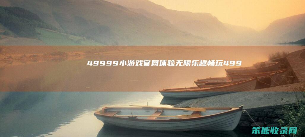 49999小游戏官网 体验无限乐趣！ 畅玩4999小游戏