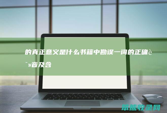 的真正意义是什么 书籍中 勘误 一词的正确读音及含义解析 勘误