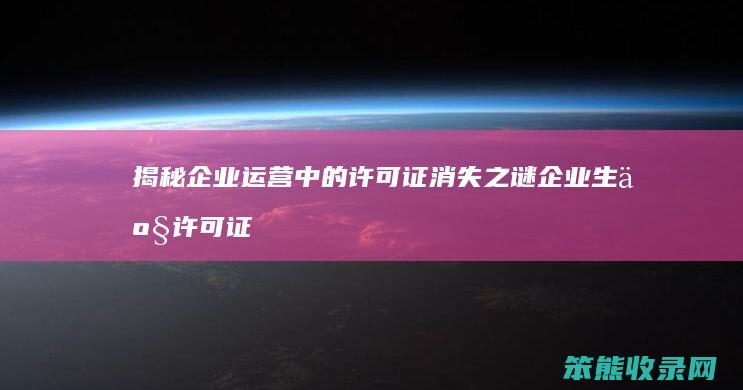 揭秘企业运营中的许可证消失之谜 企业生产许可证不翼而飞