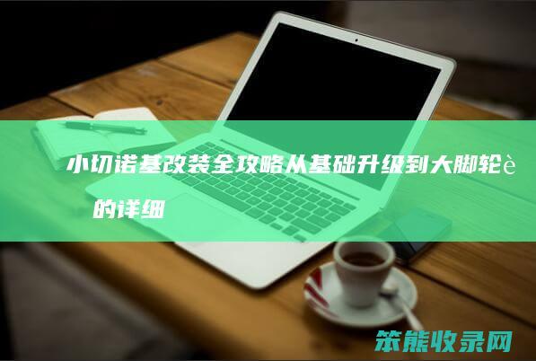 小切诺基改装全攻略 从基础升级到大脚轮胎的详细步骤