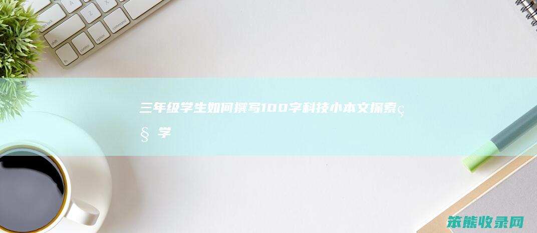 三年级学生如何撰写100字科技小本文 探索科学奥秘