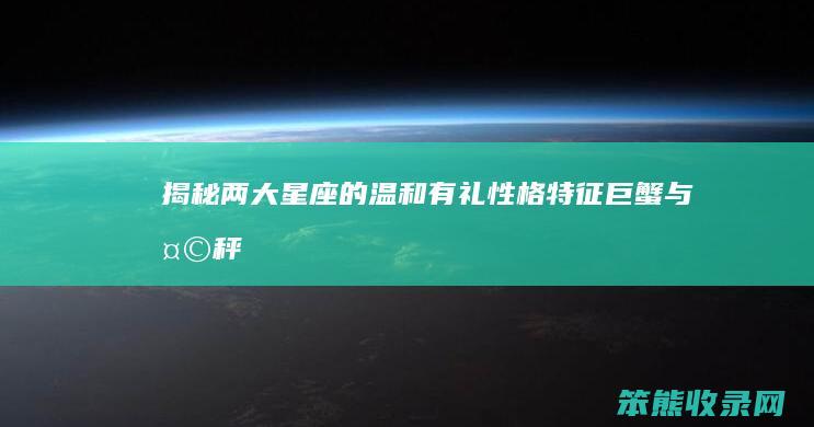 揭秘两大星座的温和有礼性格特征 巨蟹与天秤