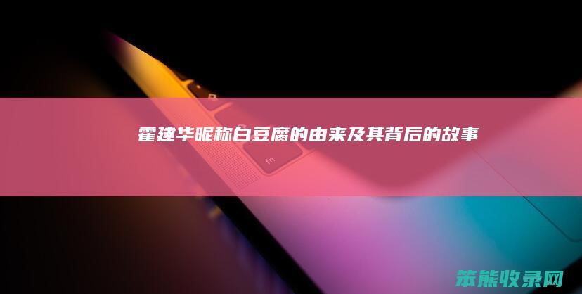 霍建华昵称 白豆腐 的由来及其背后的故事