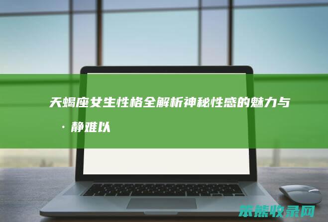 天蝎座女生性格全解析 神秘性感的魅力与冷静难以捉摸的脾气