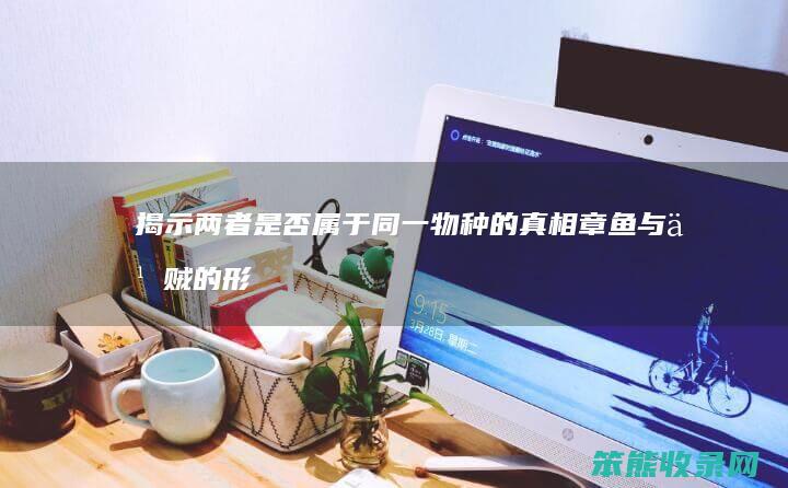 揭示两者是否属于同一物种的真相 章鱼与乌贼的形态对比