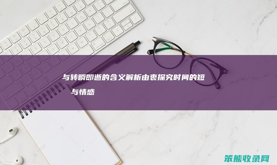 与 转瞬即逝 的含义解析 由衷 探究时间的短暂与情感的真挚