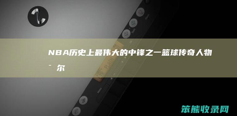 NBA历史上最伟大的中锋之一 篮球传奇人物比尔·拉塞尔 11次总冠军得主的辉煌生涯