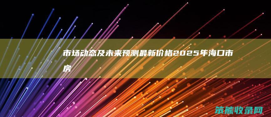 市场动态及未来预测 最新价格 2025年海口市房价走势分析