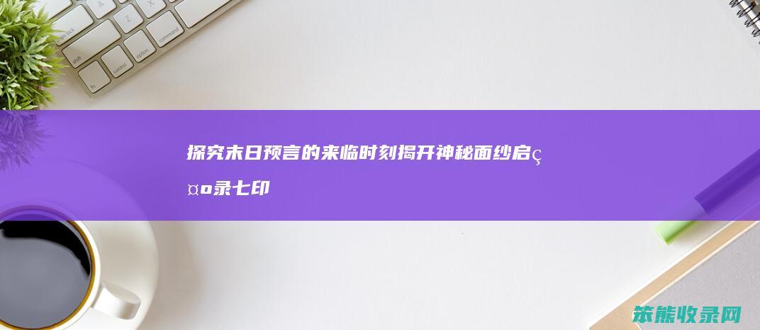 探究末日预言的来临时刻 揭开神秘面纱 启示录七印