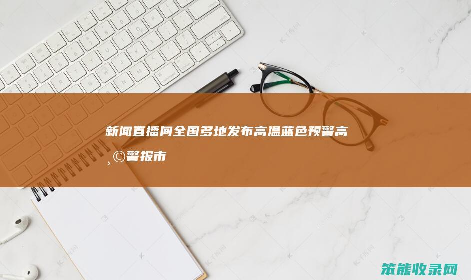 新闻直播间 全国多地发布高温蓝色预警 高温警报 市民需注意防暑降温