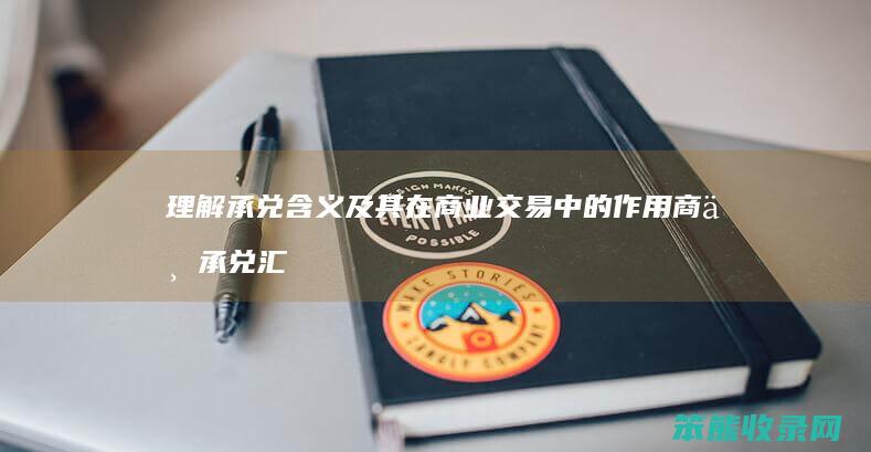 理解承兑含义及其在商业交易中的作用 商业承兑汇票承兑详解