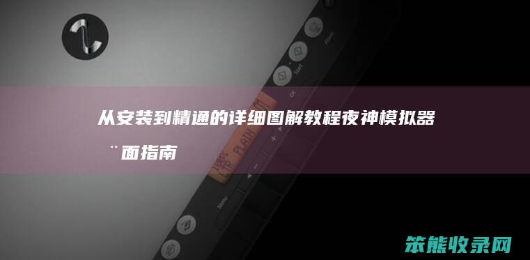 从安装到精通的详细图解教程 夜神模拟器全面指南