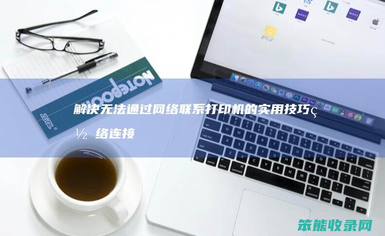 解决 无法通过网络联系打印机 的实用技巧 网络连接故障排除指南