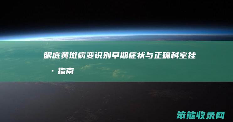 眼底黄斑病变 识别早期症状与正确科室挂号指南