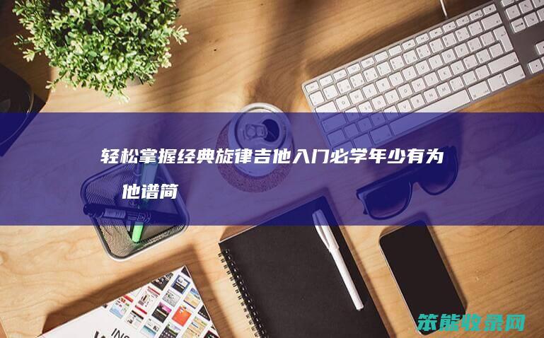 轻松掌握经典旋律 吉他入门必学 年少有为吉他谱简单版视频教学