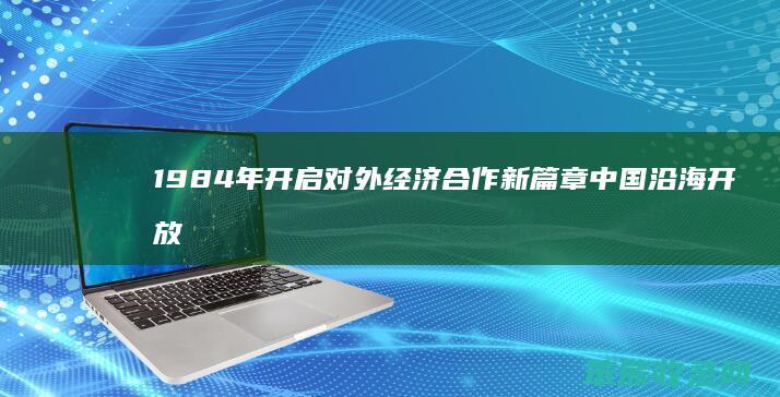 1984年 开启对外经济合作新篇章 中国沿海开放城市的历史起点