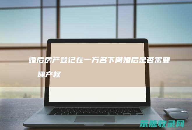 婚后房产登记在一方名下 离婚后是否需要办理产权变更手续