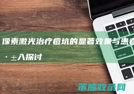 像素激光治疗痘坑的显著效果与患者反馈 深入探讨