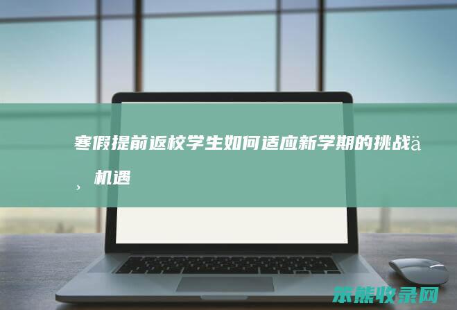 寒假提前返校 学生如何适应新学期的挑战与机遇