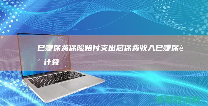 = 已赚保费 保险赔付支出 总保费收入 已赚保费计算公式365 未到期责任准备金