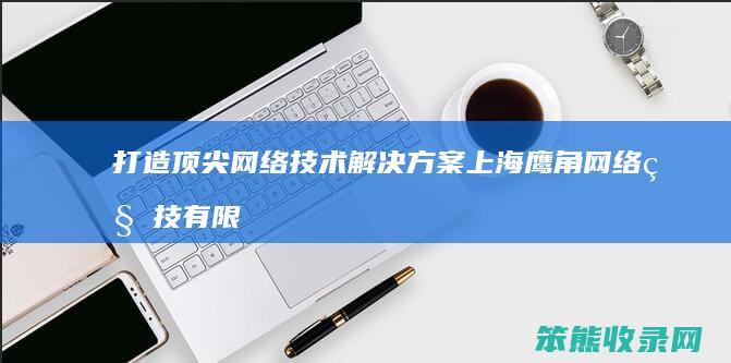 打造顶尖网络技术解决方案 上海鹰角网络科技有限公司 引领数字创新