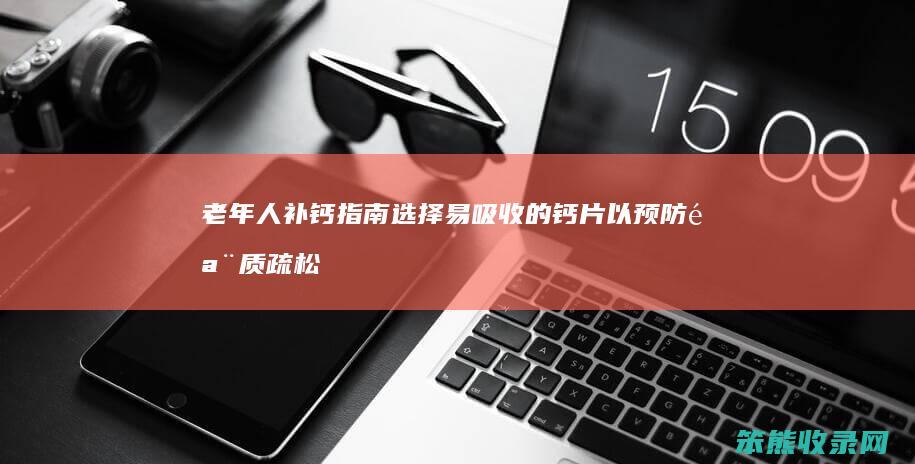 老年人补钙指南 选择易吸收的钙片以预防骨质疏松