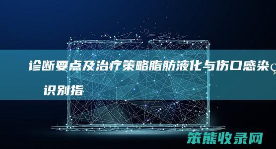 诊断要点及治疗策略 脂肪液化与伤口感染的识别指南 症状差异