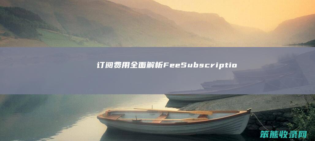 订阅费用 全面解析 Fee Subscription 的构成 影响因素及对消费者选择的影响