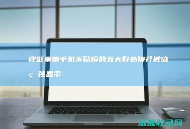 降低重量 手机不贴膜的五大好处 提升触感 增强显示效果 节省成本 减少反光