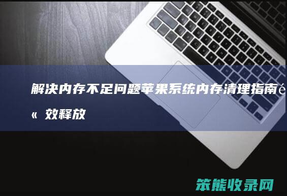 解决内存不足问题 苹果系统内存清理指南 高效释放空间